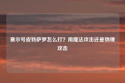 赛尔号皮特萨罗怎么打？用魔法攻击还是物理攻击