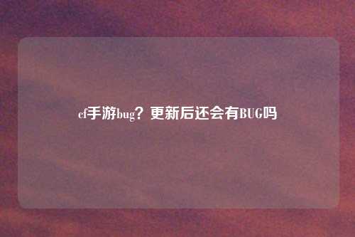 cf手游bug?更新后还会有BUG吗
