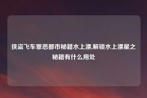 侠盗飞车罪恶都市秘籍水上漂,解锁水上漂星之秘籍有什么用处