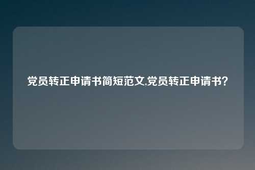 党员转正申请书简短范文,党员转正申请书?