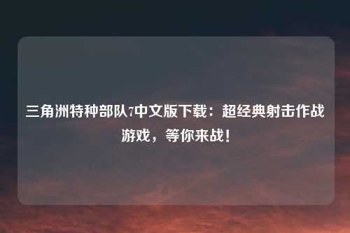 三角洲特种部队7中文版下载：超经典射击作战游戏，等你来战！