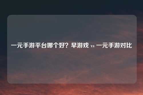 一元手游平台哪个好？早游戏 vs 一元手游对比