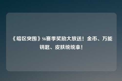 《暗区突围》S6赛季奖励大放送！金币、万能钥匙、皮肤统统拿！