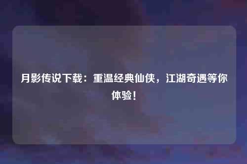月影传说下载：重温经典仙侠，江湖奇遇等你体验！