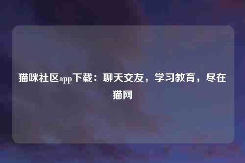 猫咪社区app下载：聊天交友，学习教育，尽在猫网