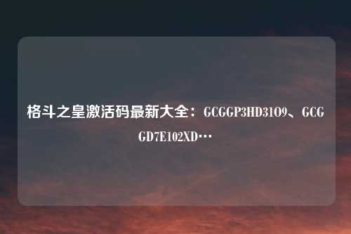 格斗之皇激活码最新大全：GCGGP3HD31O9、GCGGD7E102XD…