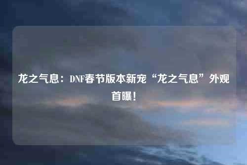 龙之气息：DNF春节版本新宠“龙之气息”外观首曝！