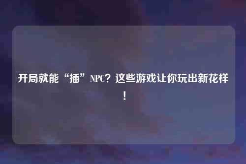 开局就能“插”NPC？这些游戏让你玩出新花样！
