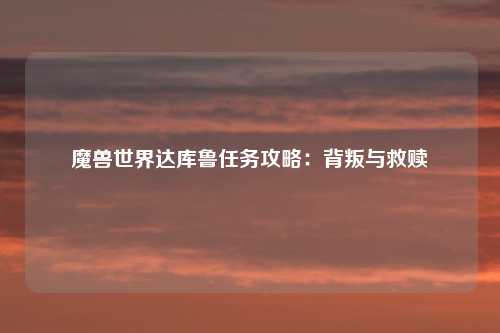 魔兽世界达库鲁任务攻略：背叛与救赎