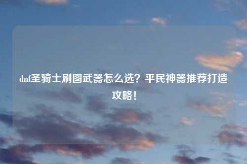 dnf圣骑士刷图武器怎么选？平民神器推荐打造攻略！
