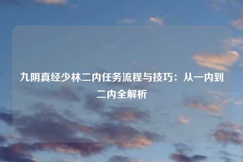 九阴真经少林二内任务流程与技巧：从一内到二内全解析