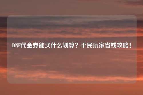 DNF代金券能买什么划算？平民玩家省钱攻略！