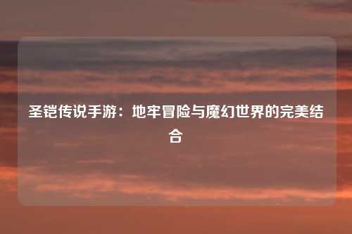 圣铠传说手游：地牢冒险与魔幻世界的完美结合