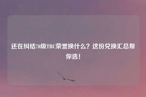 还在纠结70级TBC荣誉换什么？这份兑换汇总帮你选！