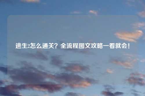 逃生2怎么通关？全流程图文攻略一看就会！