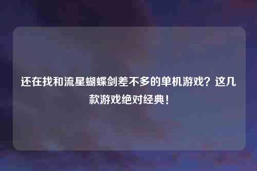 还在找和流星蝴蝶剑差不多的单机游戏？这几款游戏绝对经典！