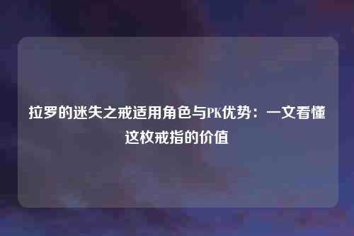 拉罗的迷失之戒适用角色与PK优势：一文看懂这枚戒指的价值