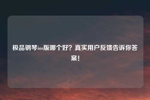 极品钢琴ios版哪个好？真实用户反馈告诉你答案！