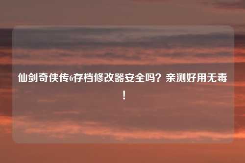 仙剑奇侠传6存档修改器安全吗？亲测好用无毒！