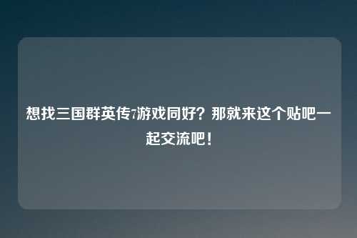想找三国群英传7游戏同好？那就来这个贴吧一起交流吧！