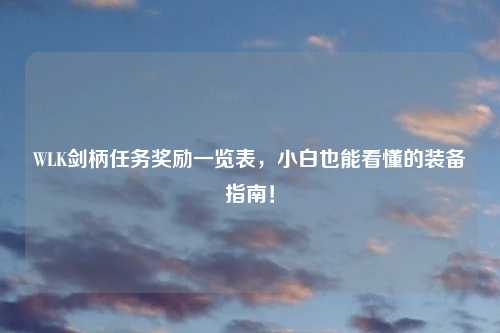 WLK剑柄任务奖励一览表，小白也能看懂的装备指南！