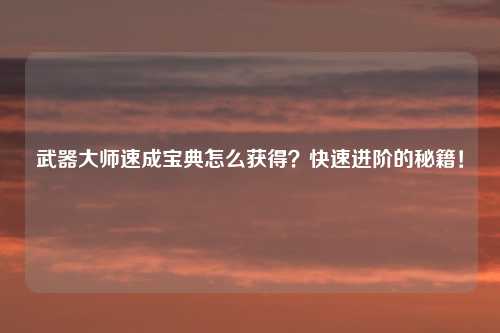 武器大师速成宝典怎么获得？快速进阶的秘籍！
