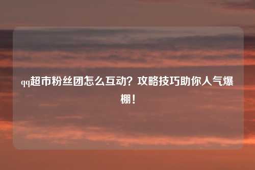 qq超市粉丝团怎么互动？攻略技巧助你人气爆棚！