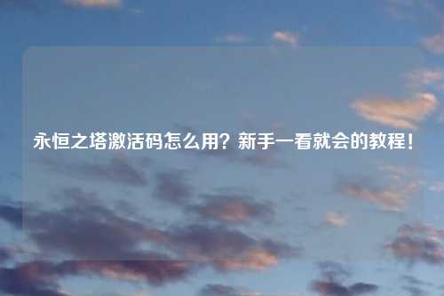 永恒之塔激活码怎么用？新手一看就会的教程！