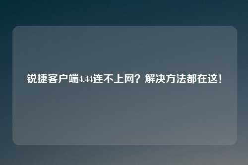 锐捷客户端4.44连不上网？解决方法都在这！
