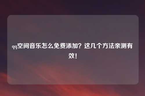 qq空间音乐怎么免费添加？这几个方法亲测有效！