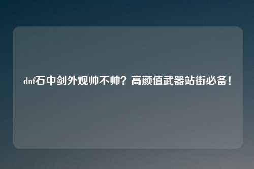 dnf石中剑外观帅不帅？高颜值武器站街必备！