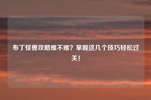 布丁怪兽攻略难不难？掌握这几个技巧轻松过关！
