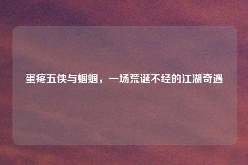 蛋疼五侠与蝈蝈，一场荒诞不经的江湖奇遇