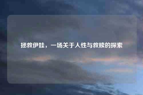 拯救伊娃，一场关于人性与救赎的探索