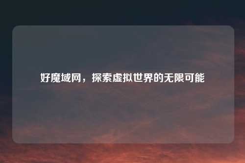 好魔域网，探索虚拟世界的无限可能