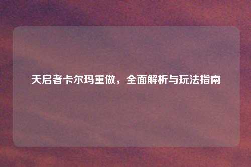 天启者卡尔玛重做，全面解析与玩法指南