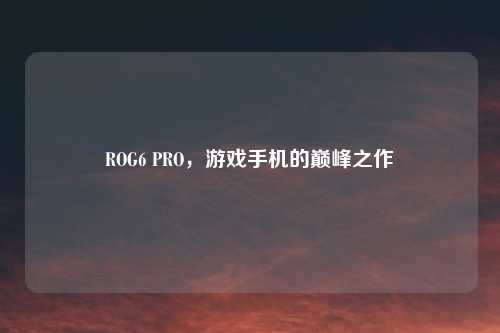 ROG6 PRO，游戏手机的巅峰之作