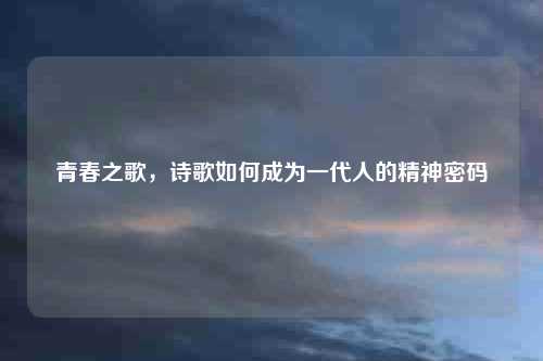 青春之歌，诗歌如何成为一代人的精神密码