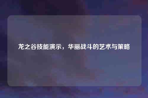 龙之谷技能演示，华丽战斗的艺术与策略
