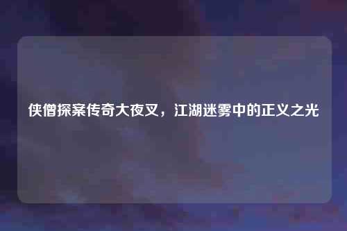 侠僧探案传奇大夜叉，江湖迷雾中的正义之光