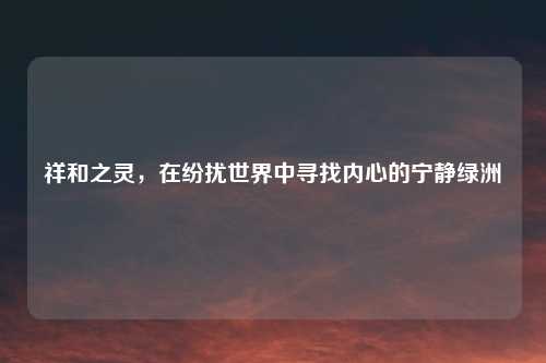 祥和之灵，在纷扰世界中寻找内心的宁静绿洲