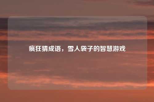 疯狂猜成语，雪人袋子的智慧游戏