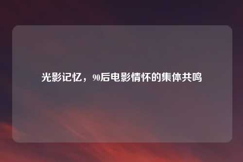 光影记忆，90后电影情怀的集体共鸣