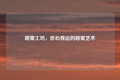 甜蜜工坊，匠心独运的甜蜜艺术