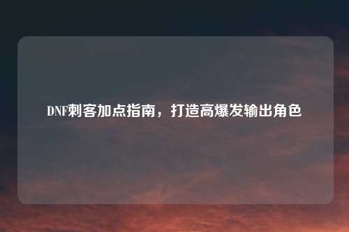 DNF刺客加点指南，打造高爆发输出角色
