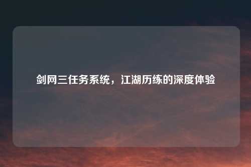 剑网三任务系统，江湖历练的深度体验