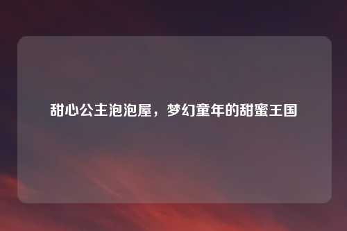 甜心公主泡泡屋，梦幻童年的甜蜜王国