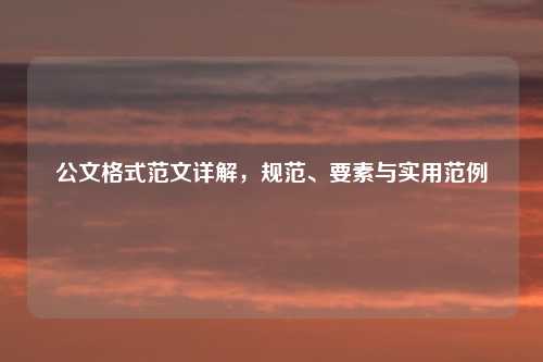 公文格式范文详解，规范、要素与实用范例