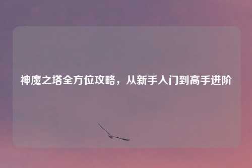 神魔之塔全方位攻略，从新手入门到高手进阶