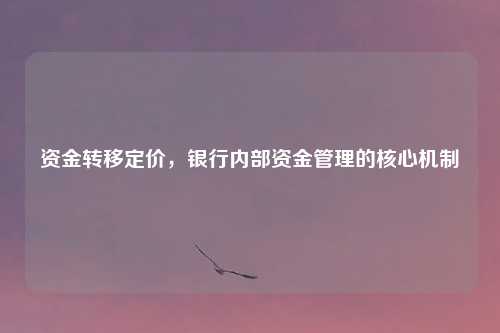 资金转移定价，银行内部资金管理的核心机制